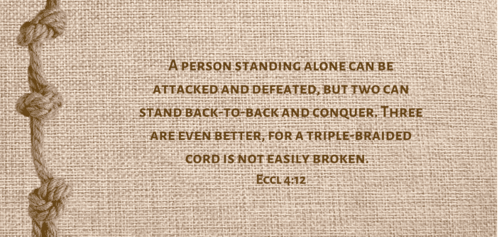Facing a battle? Remember: Three are even better, for a triple-braided cord is not easily broken. Eccl 4:12