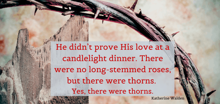 He didn’t prove His love at a candlelight dinner. There were no long-stemmed roses, but there were thorns. Yes, there were thorns.