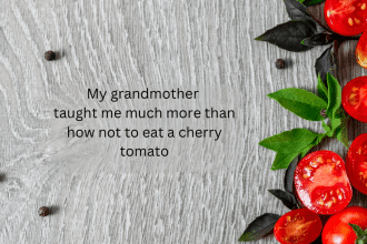 What did my grandmother teach me about personal sacrifice through cherry tomatoes? Sometimes, love is what propels you through when love is all you have.