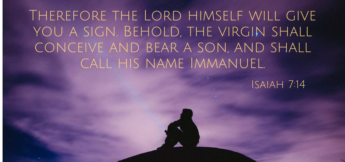 Isaiah 7:14 ESV Therefore the Lord himself will give you a sign. Behold, the virgin shall conceive and bear a son, and shall call his name Immanuel
