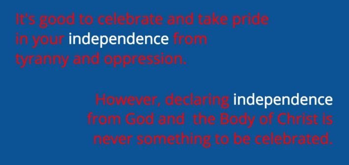 It's good to celebrate and take pride in your independence from tyranny and oppression. However, declaring independence from God and the body of Christ is never something to be celebrated.