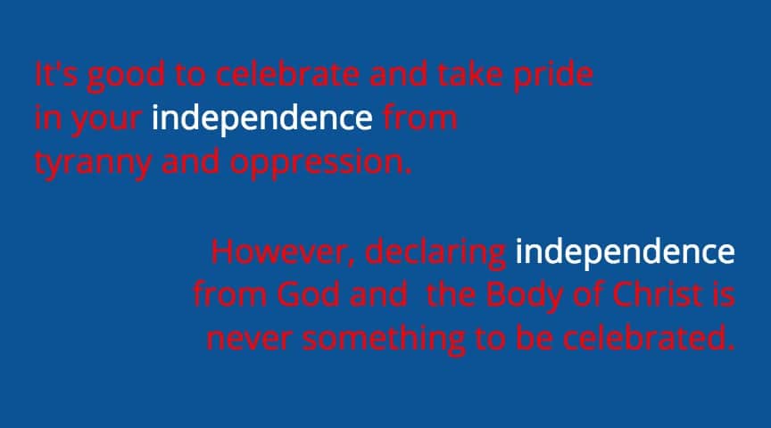 It's good to celebrate and take pride in your independence from tyranny and oppression. However, declaring independence from God and the body of Christ is never something to be celebrated.