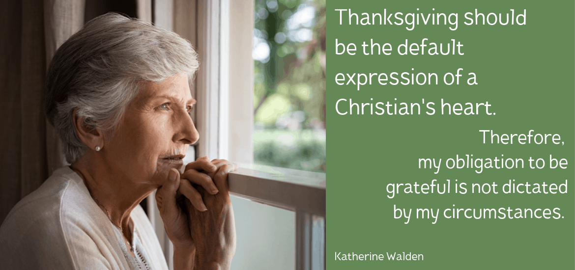 Thanksgiving should be the default expression of a Christian's heart. Therefore, my obligation to be grateful is not dictated by my circumstances.